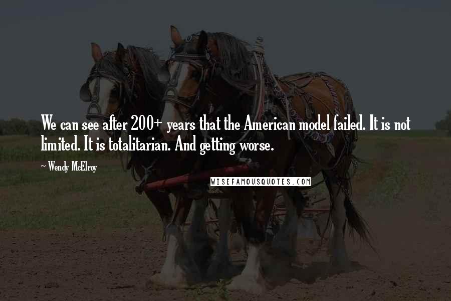 Wendy McElroy Quotes: We can see after 200+ years that the American model failed. It is not limited. It is totalitarian. And getting worse.