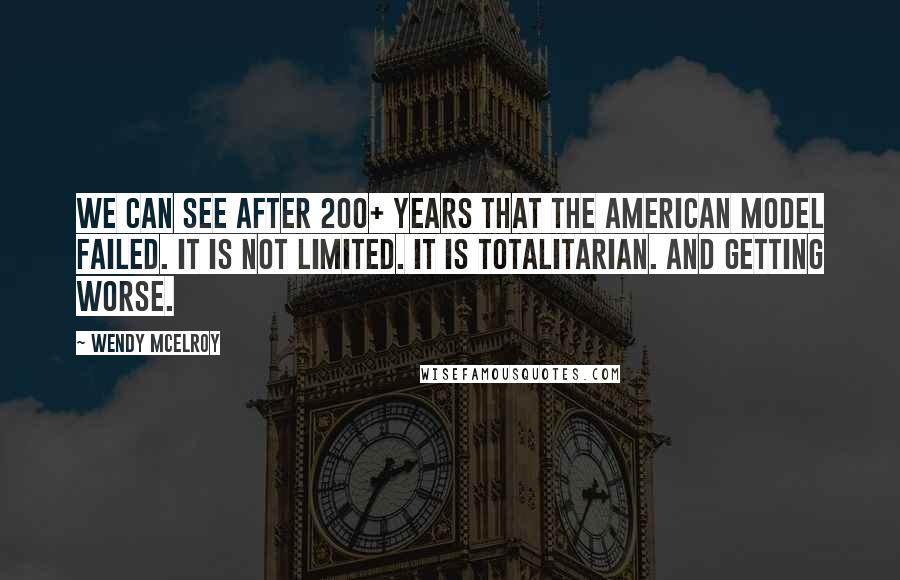 Wendy McElroy Quotes: We can see after 200+ years that the American model failed. It is not limited. It is totalitarian. And getting worse.