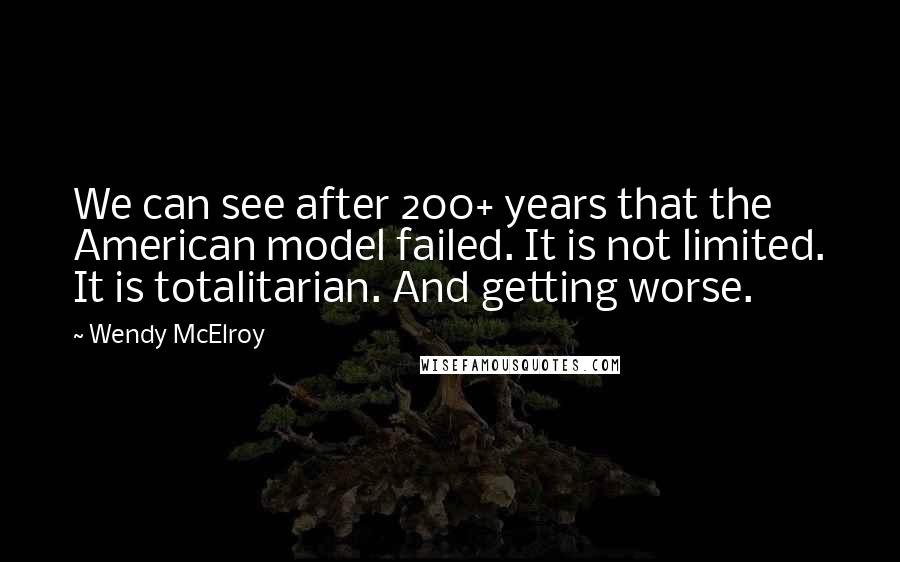 Wendy McElroy Quotes: We can see after 200+ years that the American model failed. It is not limited. It is totalitarian. And getting worse.