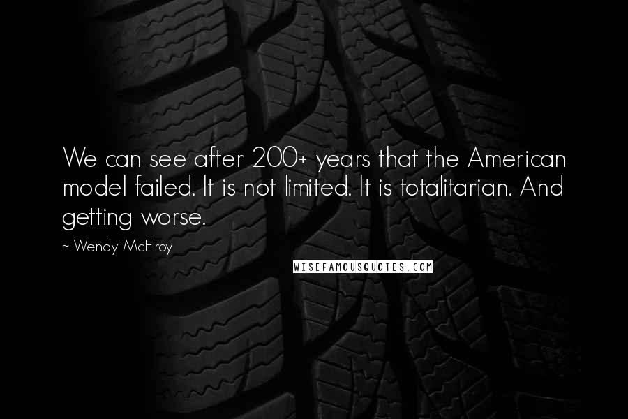 Wendy McElroy Quotes: We can see after 200+ years that the American model failed. It is not limited. It is totalitarian. And getting worse.