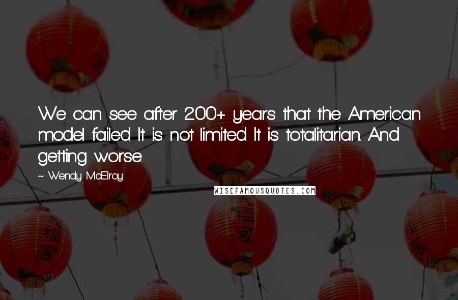 Wendy McElroy Quotes: We can see after 200+ years that the American model failed. It is not limited. It is totalitarian. And getting worse.