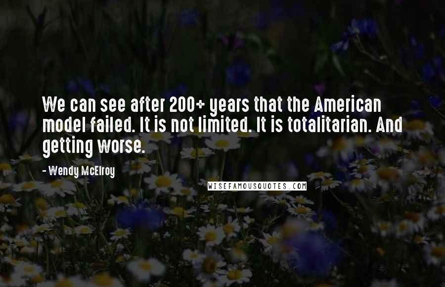 Wendy McElroy Quotes: We can see after 200+ years that the American model failed. It is not limited. It is totalitarian. And getting worse.