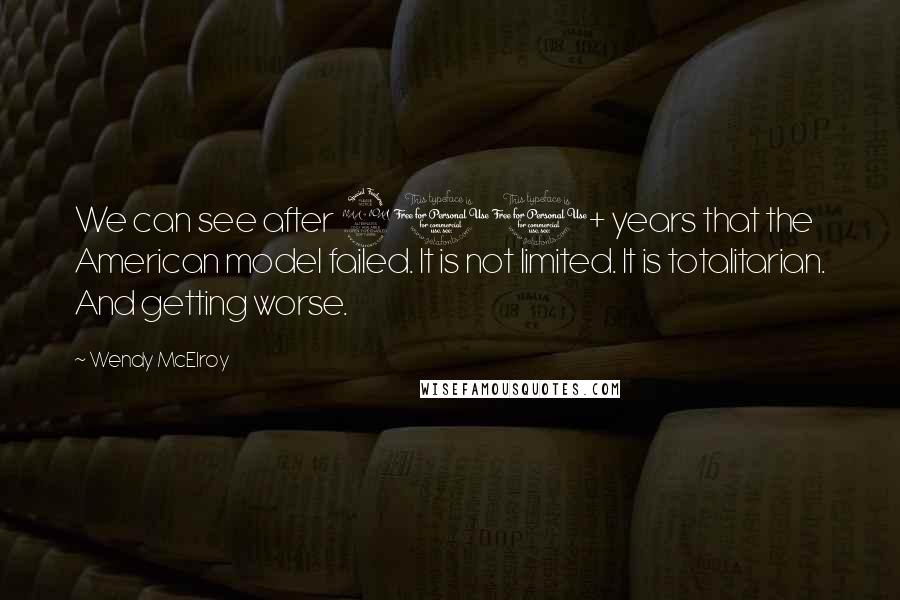 Wendy McElroy Quotes: We can see after 200+ years that the American model failed. It is not limited. It is totalitarian. And getting worse.