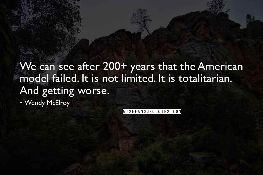 Wendy McElroy Quotes: We can see after 200+ years that the American model failed. It is not limited. It is totalitarian. And getting worse.