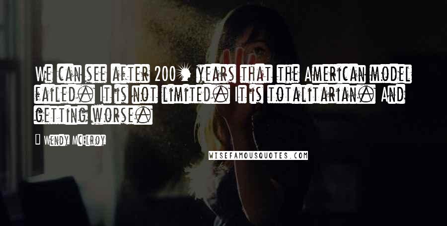 Wendy McElroy Quotes: We can see after 200+ years that the American model failed. It is not limited. It is totalitarian. And getting worse.