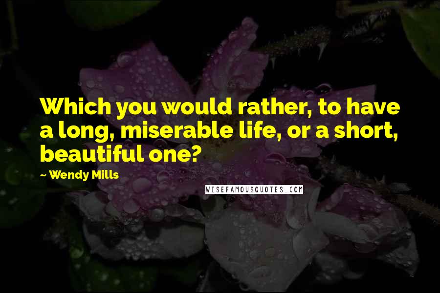 Wendy Mills Quotes: Which you would rather, to have a long, miserable life, or a short, beautiful one?