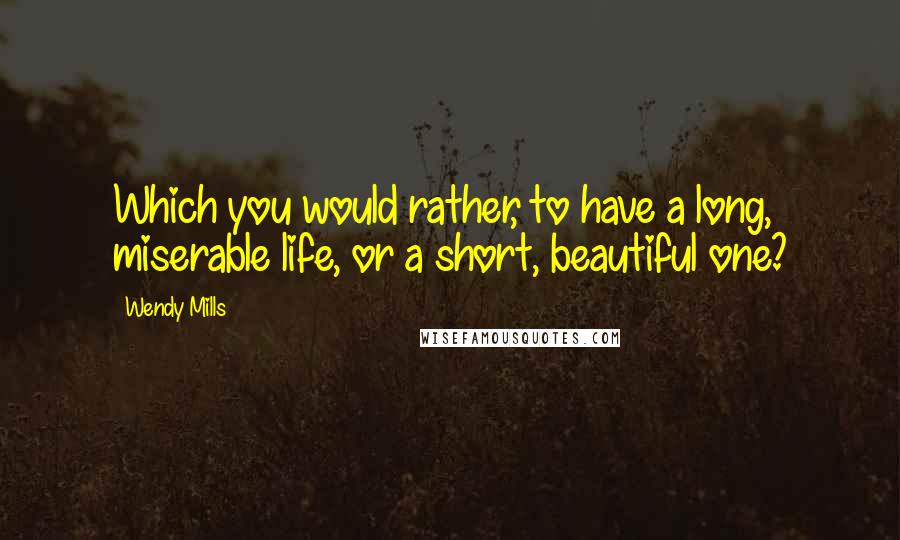 Wendy Mills Quotes: Which you would rather, to have a long, miserable life, or a short, beautiful one?