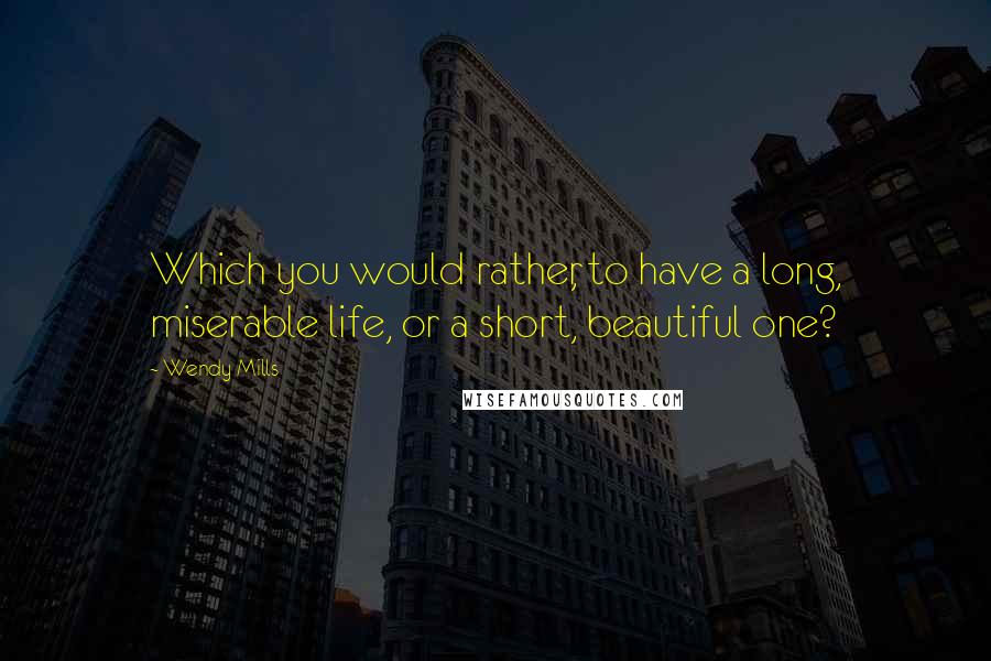Wendy Mills Quotes: Which you would rather, to have a long, miserable life, or a short, beautiful one?