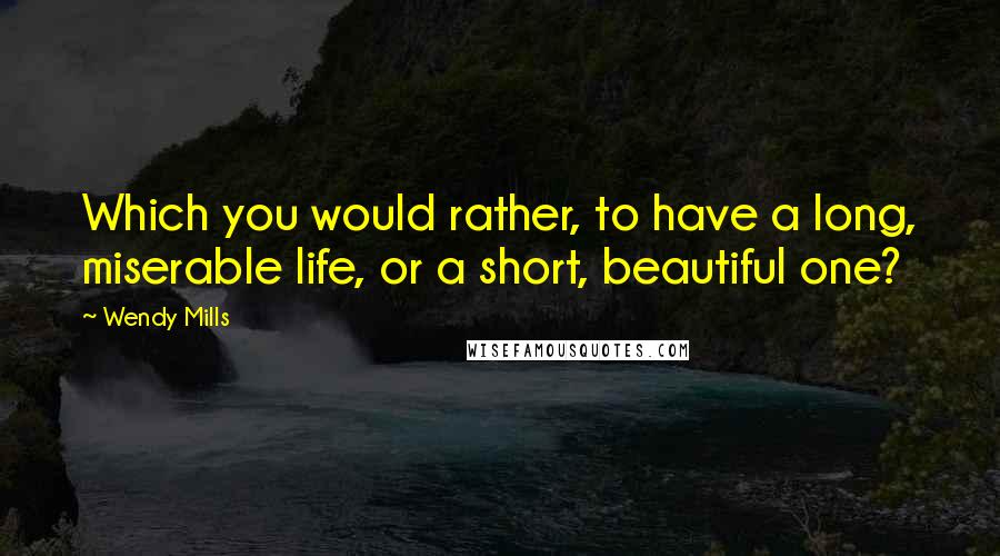 Wendy Mills Quotes: Which you would rather, to have a long, miserable life, or a short, beautiful one?