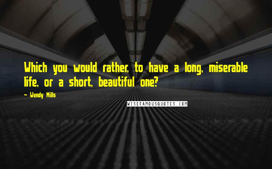 Wendy Mills Quotes: Which you would rather, to have a long, miserable life, or a short, beautiful one?
