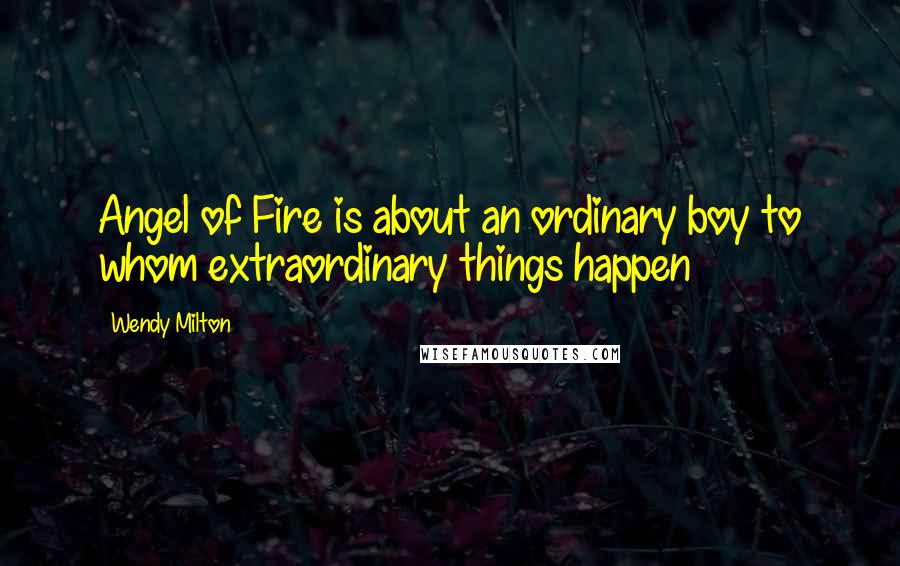 Wendy Milton Quotes: Angel of Fire is about an ordinary boy to whom extraordinary things happen