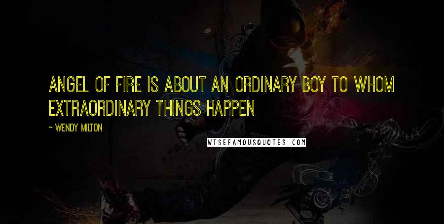 Wendy Milton Quotes: Angel of Fire is about an ordinary boy to whom extraordinary things happen