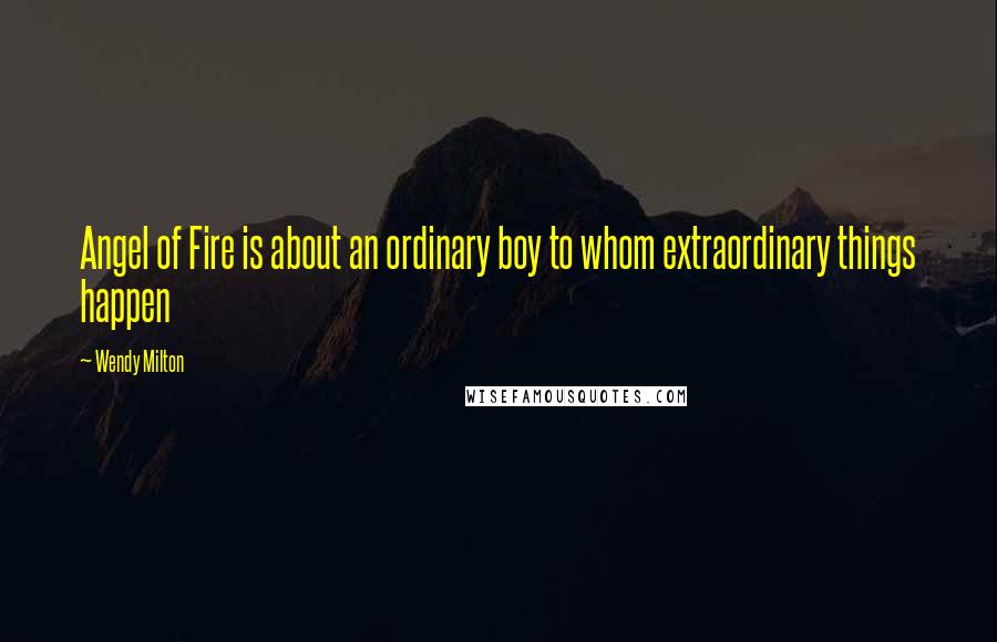 Wendy Milton Quotes: Angel of Fire is about an ordinary boy to whom extraordinary things happen