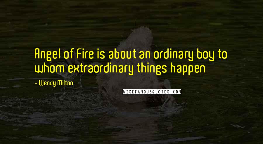 Wendy Milton Quotes: Angel of Fire is about an ordinary boy to whom extraordinary things happen