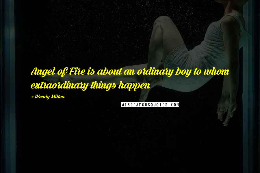 Wendy Milton Quotes: Angel of Fire is about an ordinary boy to whom extraordinary things happen