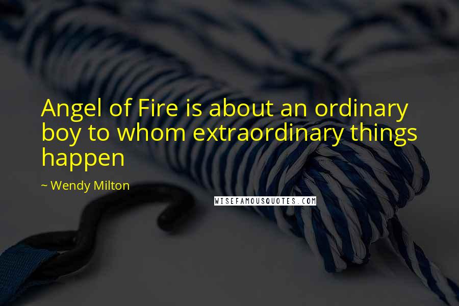 Wendy Milton Quotes: Angel of Fire is about an ordinary boy to whom extraordinary things happen