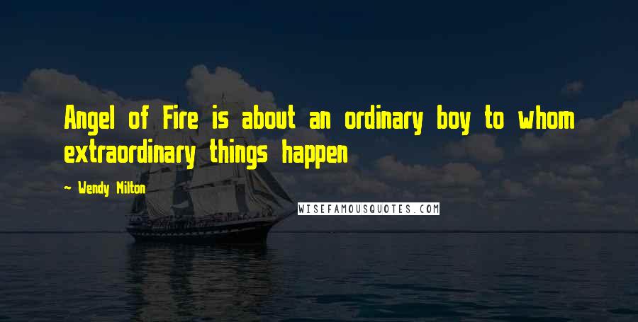 Wendy Milton Quotes: Angel of Fire is about an ordinary boy to whom extraordinary things happen