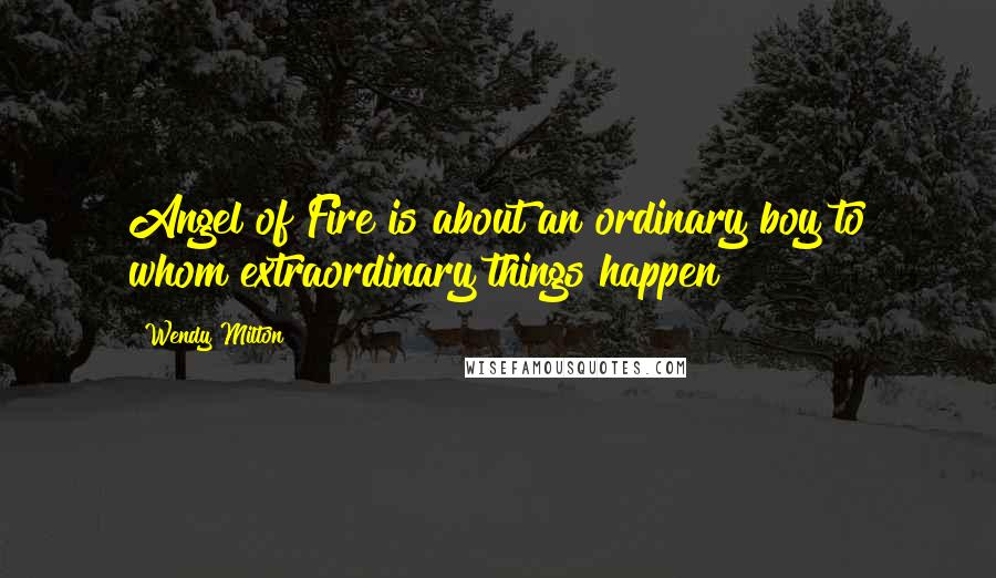 Wendy Milton Quotes: Angel of Fire is about an ordinary boy to whom extraordinary things happen