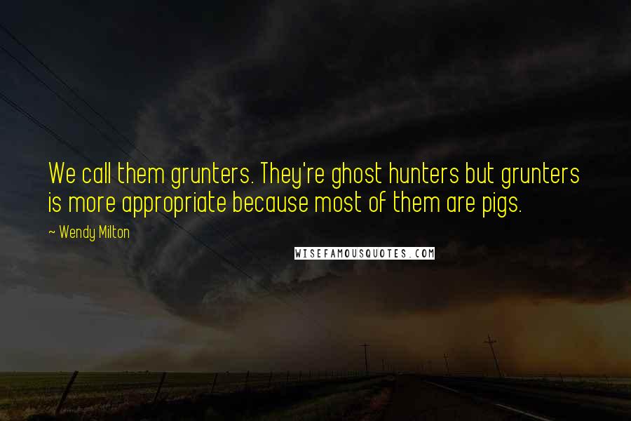 Wendy Milton Quotes: We call them grunters. They're ghost hunters but grunters is more appropriate because most of them are pigs.