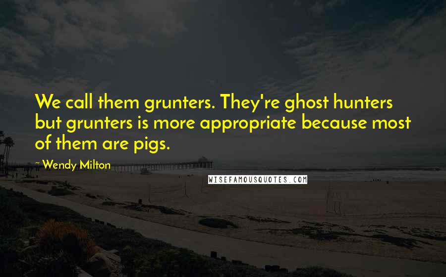 Wendy Milton Quotes: We call them grunters. They're ghost hunters but grunters is more appropriate because most of them are pigs.