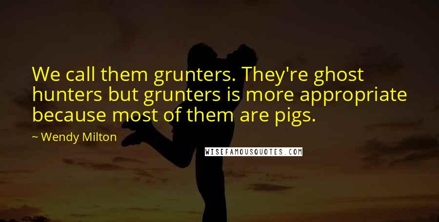 Wendy Milton Quotes: We call them grunters. They're ghost hunters but grunters is more appropriate because most of them are pigs.