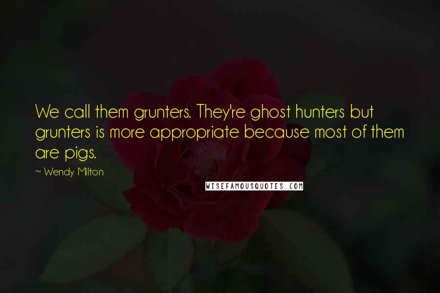 Wendy Milton Quotes: We call them grunters. They're ghost hunters but grunters is more appropriate because most of them are pigs.