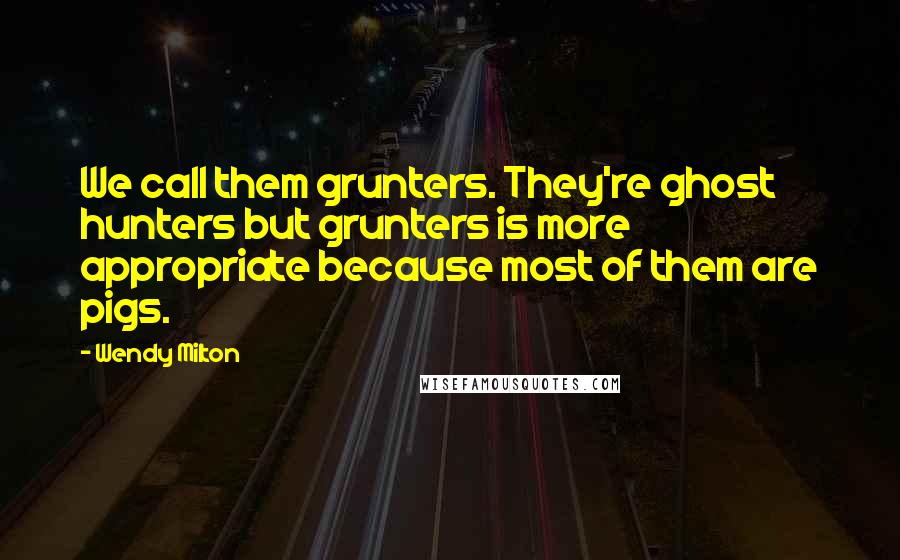 Wendy Milton Quotes: We call them grunters. They're ghost hunters but grunters is more appropriate because most of them are pigs.