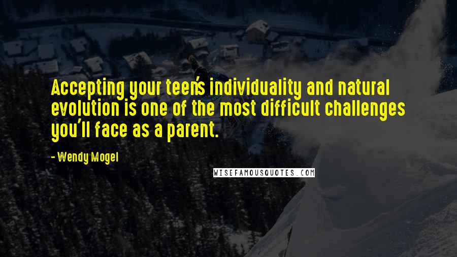 Wendy Mogel Quotes: Accepting your teen's individuality and natural evolution is one of the most difficult challenges you'll face as a parent.