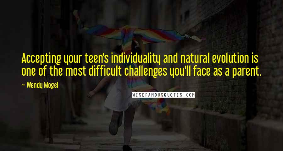Wendy Mogel Quotes: Accepting your teen's individuality and natural evolution is one of the most difficult challenges you'll face as a parent.