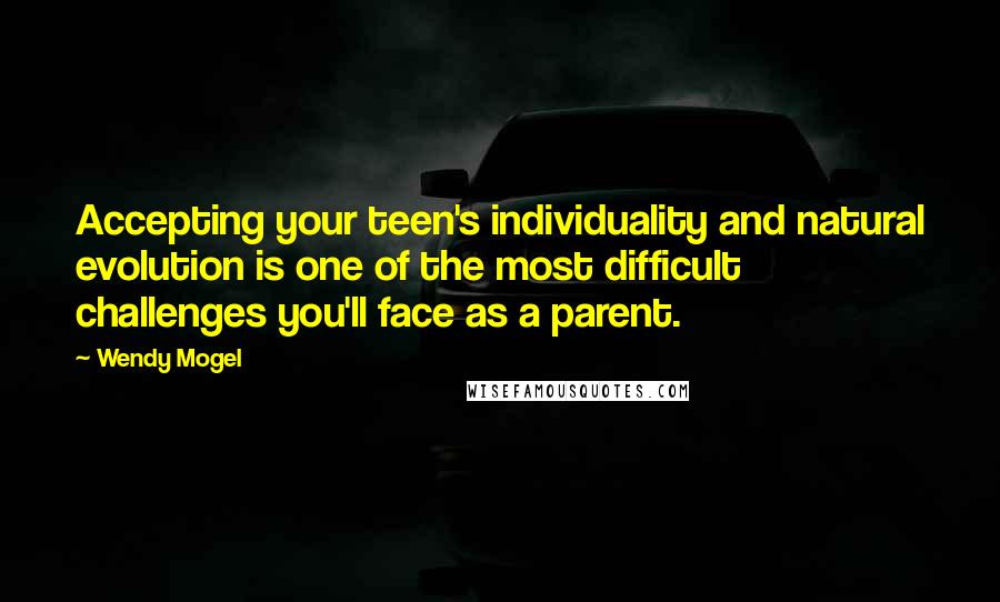 Wendy Mogel Quotes: Accepting your teen's individuality and natural evolution is one of the most difficult challenges you'll face as a parent.