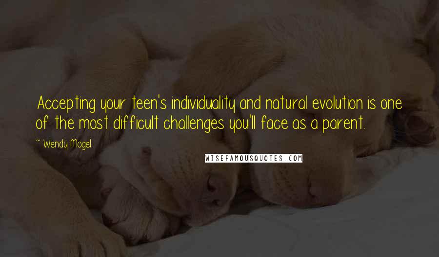 Wendy Mogel Quotes: Accepting your teen's individuality and natural evolution is one of the most difficult challenges you'll face as a parent.