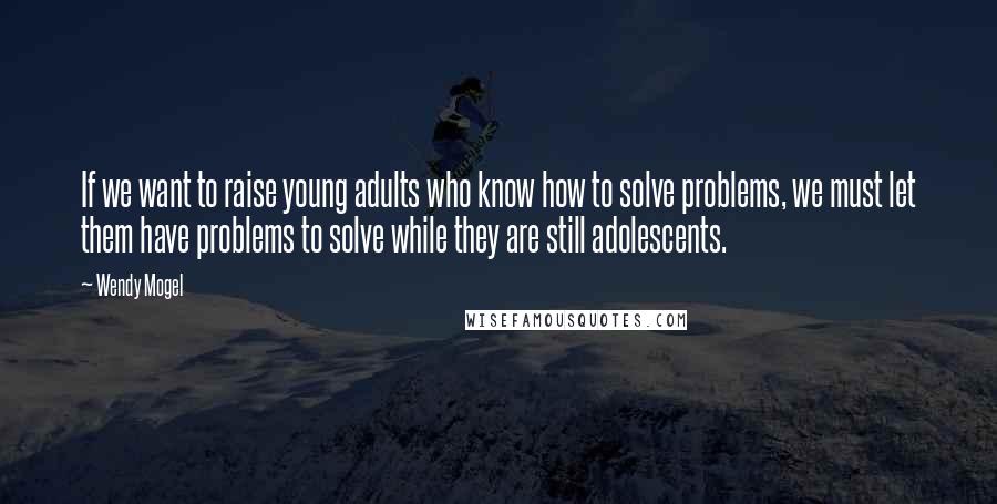 Wendy Mogel Quotes: If we want to raise young adults who know how to solve problems, we must let them have problems to solve while they are still adolescents.