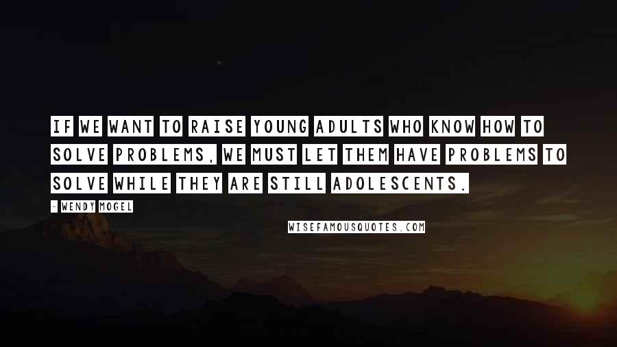 Wendy Mogel Quotes: If we want to raise young adults who know how to solve problems, we must let them have problems to solve while they are still adolescents.