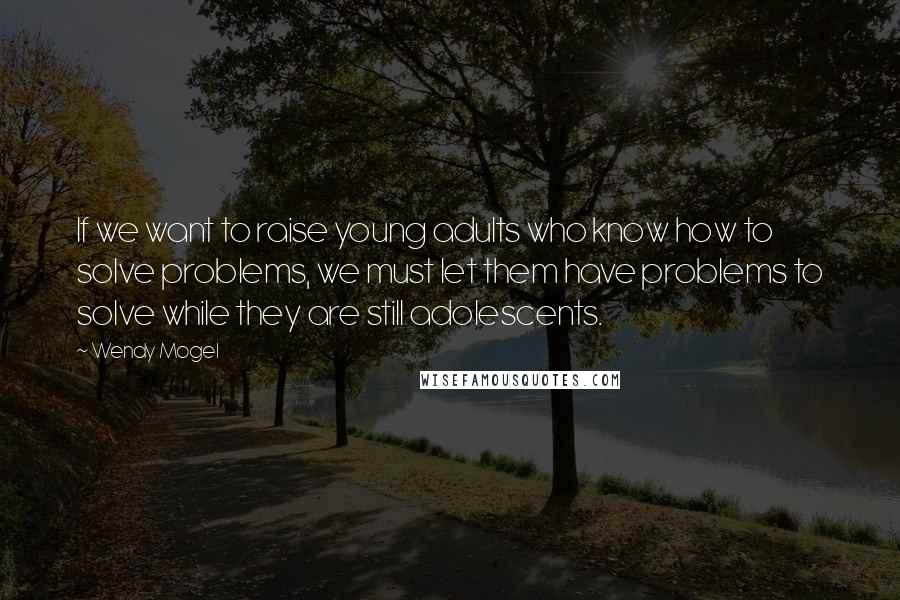 Wendy Mogel Quotes: If we want to raise young adults who know how to solve problems, we must let them have problems to solve while they are still adolescents.