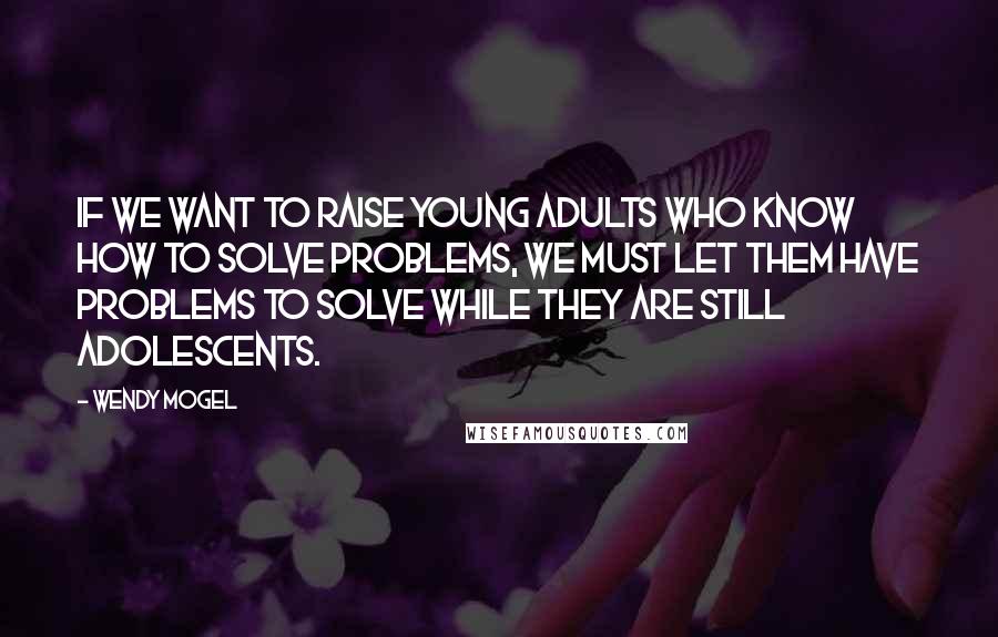 Wendy Mogel Quotes: If we want to raise young adults who know how to solve problems, we must let them have problems to solve while they are still adolescents.