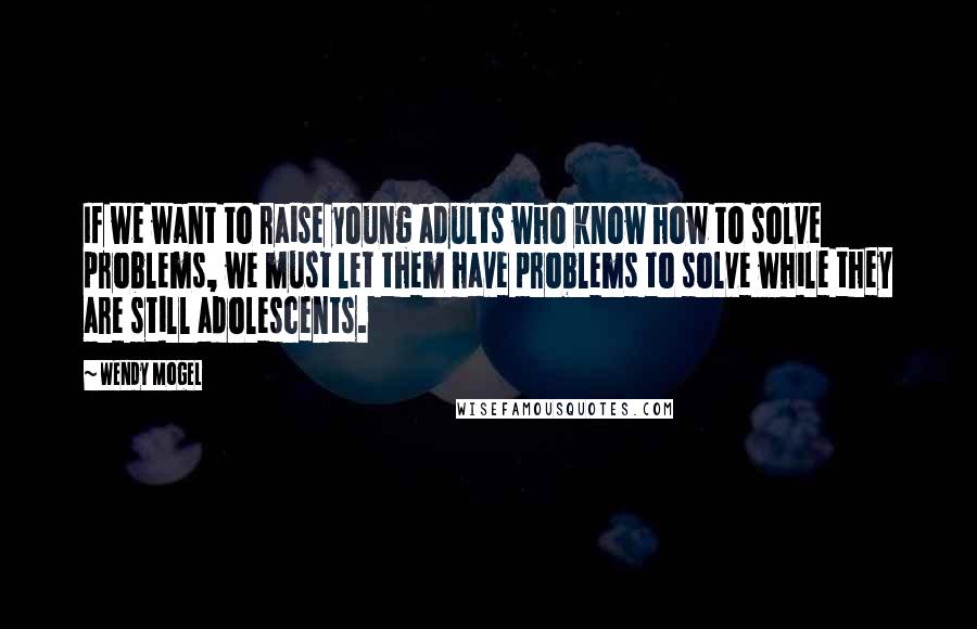 Wendy Mogel Quotes: If we want to raise young adults who know how to solve problems, we must let them have problems to solve while they are still adolescents.