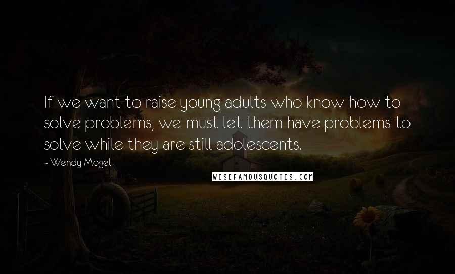 Wendy Mogel Quotes: If we want to raise young adults who know how to solve problems, we must let them have problems to solve while they are still adolescents.