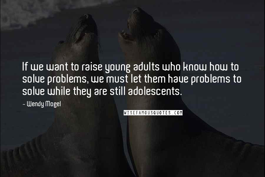 Wendy Mogel Quotes: If we want to raise young adults who know how to solve problems, we must let them have problems to solve while they are still adolescents.