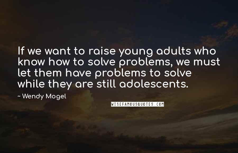 Wendy Mogel Quotes: If we want to raise young adults who know how to solve problems, we must let them have problems to solve while they are still adolescents.