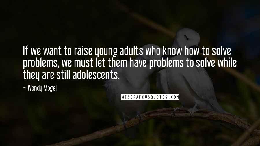 Wendy Mogel Quotes: If we want to raise young adults who know how to solve problems, we must let them have problems to solve while they are still adolescents.