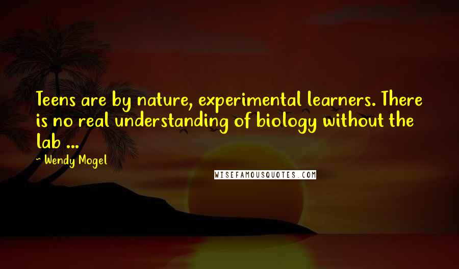 Wendy Mogel Quotes: Teens are by nature, experimental learners. There is no real understanding of biology without the lab ...