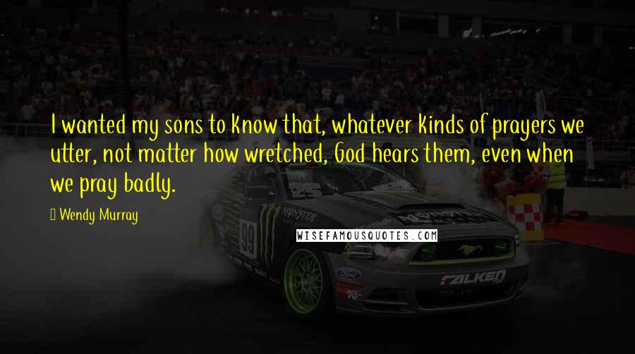 Wendy Murray Quotes: I wanted my sons to know that, whatever kinds of prayers we utter, not matter how wretched, God hears them, even when we pray badly.