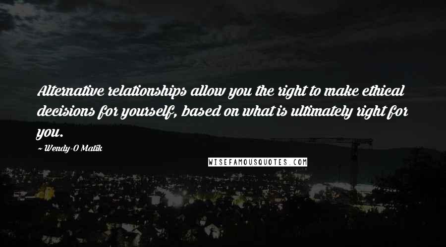 Wendy-O Matik Quotes: Alternative relationships allow you the right to make ethical decisions for yourself, based on what is ultimately right for you.