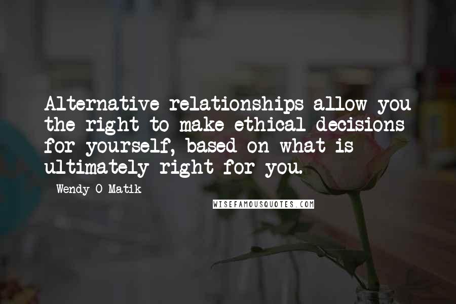Wendy-O Matik Quotes: Alternative relationships allow you the right to make ethical decisions for yourself, based on what is ultimately right for you.