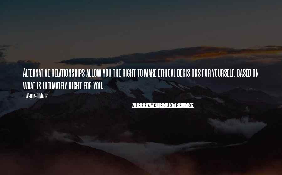 Wendy-O Matik Quotes: Alternative relationships allow you the right to make ethical decisions for yourself, based on what is ultimately right for you.