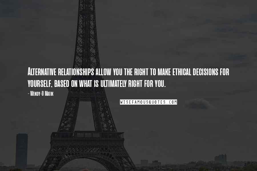 Wendy-O Matik Quotes: Alternative relationships allow you the right to make ethical decisions for yourself, based on what is ultimately right for you.