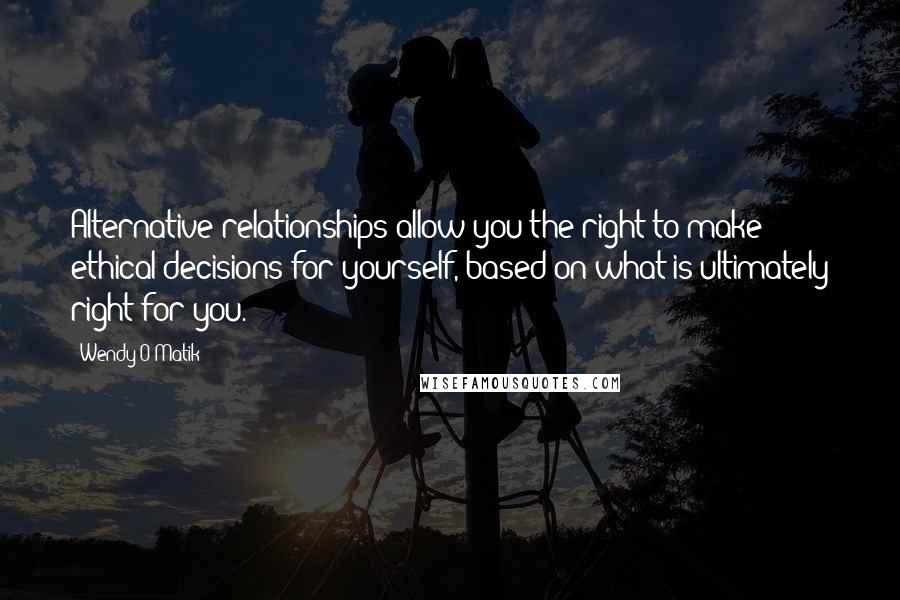 Wendy-O Matik Quotes: Alternative relationships allow you the right to make ethical decisions for yourself, based on what is ultimately right for you.