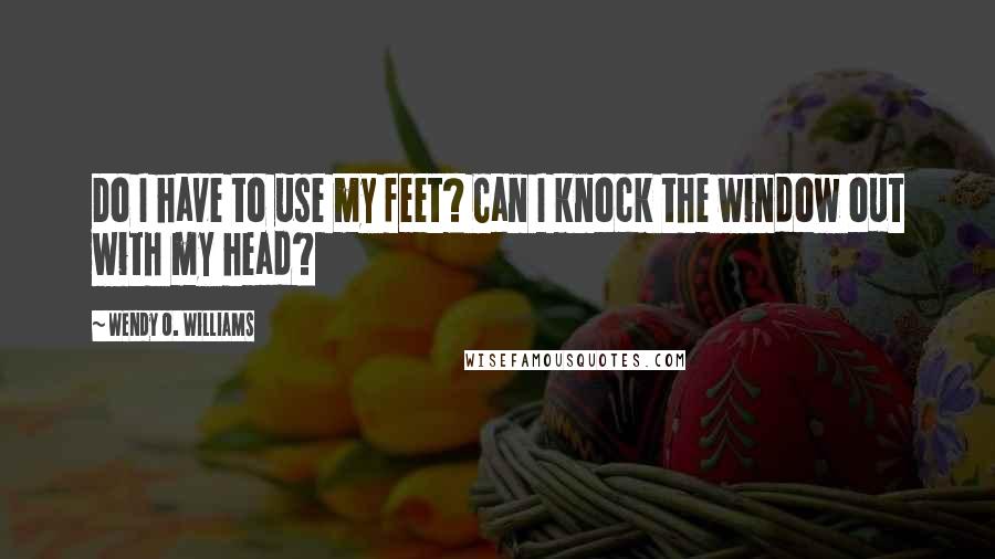 Wendy O. Williams Quotes: Do I have to use my feet? Can I knock the window out with my head?