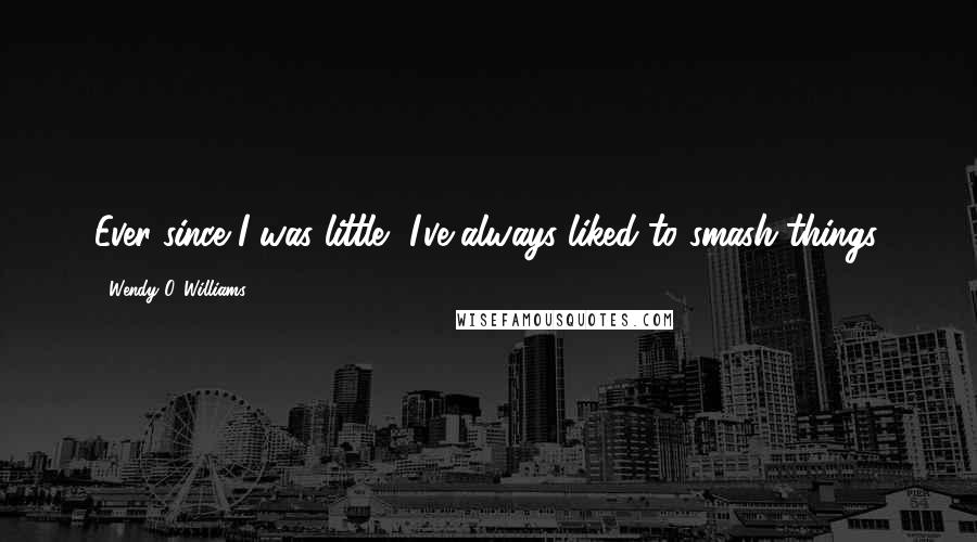 Wendy O. Williams Quotes: Ever since I was little, I've always liked to smash things.