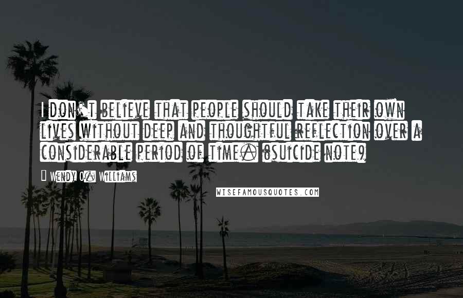 Wendy O. Williams Quotes: I don't believe that people should take their own lives without deep and thoughtful reflection over a considerable period of time. (suicide note)